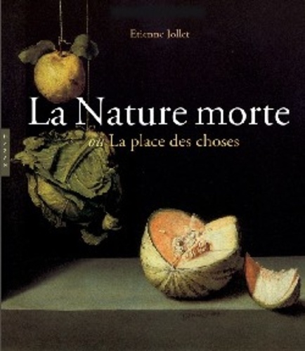 Etienne Jollet - La Nature morte - Ou La place des choses, L'objet et son lieu dans l'art occidental.