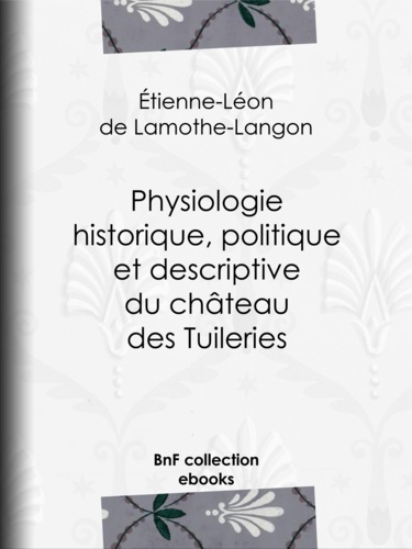 Physiologie historique, politique et descriptive du château des Tuileries. Par l'auteur des ""Mémoires d'une femme de qualité sur le Consulat, l'Empire et la Restauration""