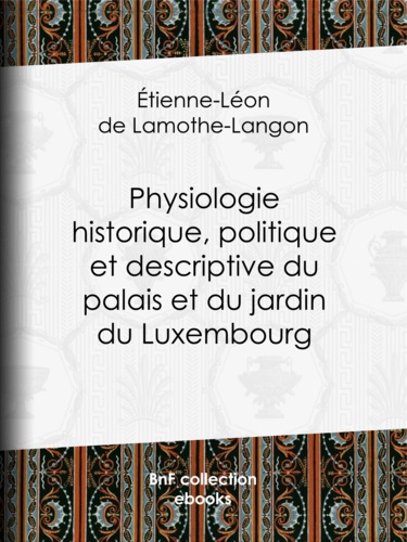 Physiologie historique, politique et descriptive du palais et du jardin du Luxembourg. Par l'auteur des ""Mémoires de Louis XVIII""
