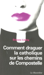 Etienne Liebig - Comment draguer la catholique sur les chemins de Compostelle.