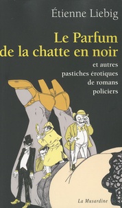 Etienne Liebig - Le Parfum de la chatte en noir et autres pastiches érotiques de romans policiers.