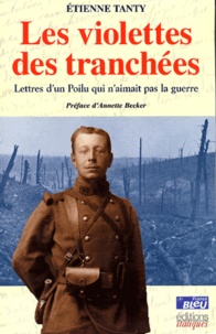Etienne Tanty - Les Violettes Des Tranchees. Lettres D'Un Poilu Qui N'Aimait Pas La Guerre.