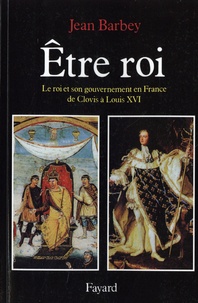 Jean Barbey - Etre roi - Le roi et son gouvernement en France de Clovis à Louis XVI.