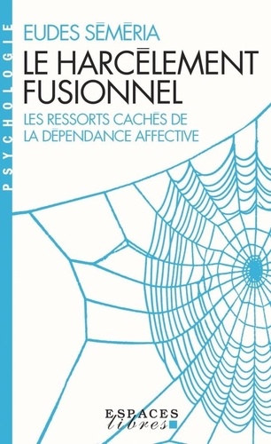 Le Harcèlement fusionnel. Les ressorts cachés de la dépendance affective