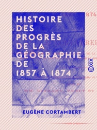 Eugène Cortambert - Histoire des progrès de la géographie de 1857 à 1874.