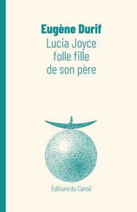Eugène Durif - Lucia Joyce, folle fille de son père.