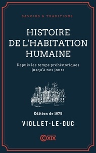 Eugène-Emmanuel Viollet-le-Duc - Histoire de l'habitation humaine - Depuis les temps préhistoriques jusqu'à nos jours.