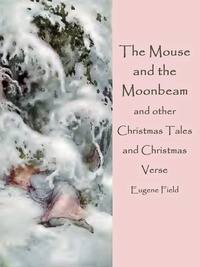 Eugene Field - The Mouse and the Moonbeam - and other Christmas Tales and Christmas Verse (illustrated).