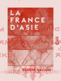 Eugène Gallois - La France d'Asie - Un Français en Indo-Chine.