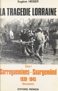 Eugène Heiser - La Tragedie Lorraine. Tome 1, Sarreguemines-Saargemund 1939-1945.