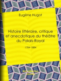 Eugene Hugot - Histoire littéraire, critique et anecdotique du théâtre du Palais-Royal - 1784-1884.