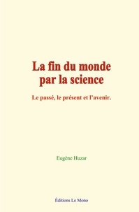 Eugène Huzar - La fin du monde par la science - Le passé, le présent et l’avenir.