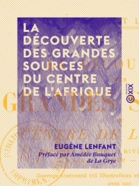 Eugène Lenfant et Amédée Bouquet de la Grye - La Découverte des grandes sources du centre de l'Afrique.