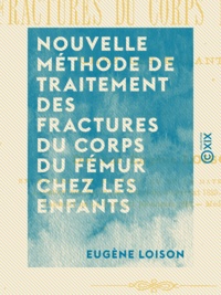 Eugène Loison - Nouvelle méthode de traitement des fractures du corps du fémur chez les enfants.