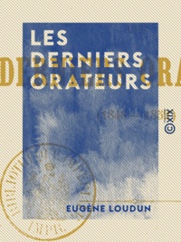 Eugène Loudun - Les Derniers Orateurs - 1848-1852.