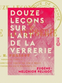 Eugène-Melchior Peligot - Douze leçons sur l'art de la verrerie.