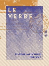 Eugène-Melchior Peligot - Le Verre - Son histoire, sa fabrication.