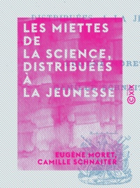 Eugène Moret et Camille Schnaiter - Les Miettes de la science, distribuées à la jeunesse.
