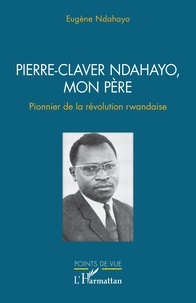 Eugène Ndahayo - Pierre-Claver Ndahayo, mon père - Pionnier de la révolution rwandaise.