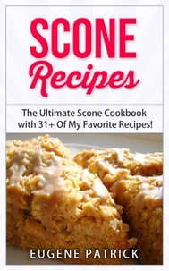 Scone Recipes: The Ultimate Scone Cookbook with 31+ Of My Favorite Recipes! Making Baking Scones Easy for Everyone! Including Blueberry Scones, English Scones, Irish Scones &amp; MORE!