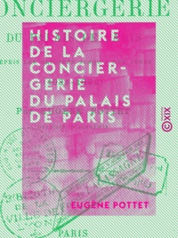 Eugène Pottet - Histoire de la Conciergerie du Palais de Paris - Depuis les origines jusqu'à nos jours (1031-1886).