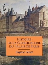 Eugène Pottet - Histoire de la Conciergerie du Palais de Paris - Depuis les origines jusqu'à nos jours (1031-1886).