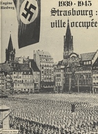 Eugène Riedweg et  Collectif - Strasbourg : ville occupée, 1939-1945 - La vie quotidienne dans la capitale de l'Alsace durant la Seconde Guerre mondiale.