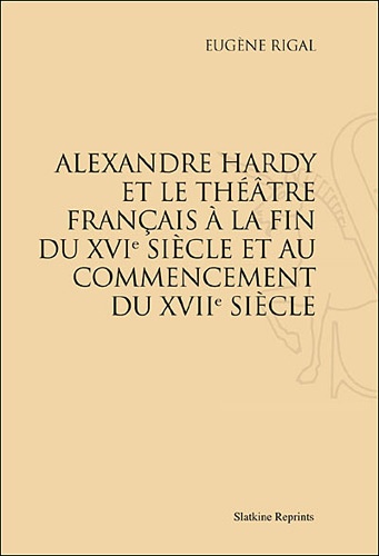 Eugène Rigal - Alexandre Hardy et le théâtre français à la fin du XVIe siècle et au commencement du XVIIe siècle - Réimpression de l'édition de Paris, 1889.