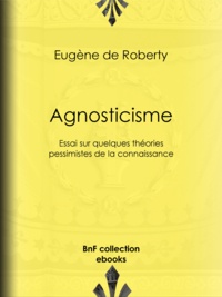 Eugène Roberty (de) - Agnosticisme - Essai sur quelques théories pessimistes de la connaissance.