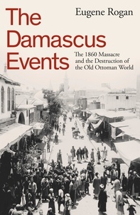 Eugene Rogan - The Damascus Events - The 1860 Massacre and the Destruction of the Old Ottoman World.