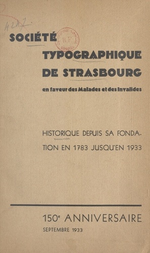 Société typographique de Strasbourg en faveur des malades et des invalides. Historique depuis sa fondation - en 1783 - jusqu'en 1933. 150e Anniversaire, septembre 1933