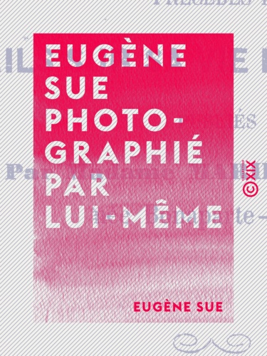 Eugène Sue photographié par lui-même. Fragments de correspondance non interrompue de 1853 au 1er août 1857 avant-veille de sa mort, précédés de détails sur sa vie et ses œuvres