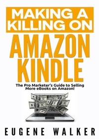  Eugene Walker - Making a Killing on Amazon Kindle - The Pro Marketer's Guide to Selling More eBooks on Amazon.