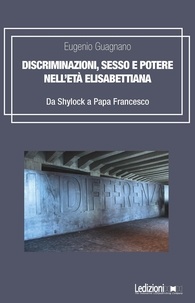 Eugenio Guagnano - Discriminazioni, sesso e potere nell'età elisabettiana - Da Shylock a Papa Francesco.