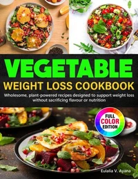 Vegetable Weight Loss Cookbook: Wholesome, plant-powered recipes designed to support weight loss without sacrificing flavour or nutrition
