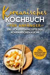 Koreanisches Kochbuch für Anfänger: Die leckersten Rezepte der koreanischen Küche | inkl. Suppen, vegetarischen Rezepten, Dips &amp; Desserts