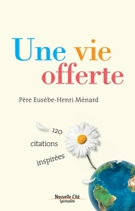 Eusèbe-Henri Ménard - Une vie offerte - 120 citations inspirées.