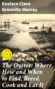 The Oyster: Where, How and When to Find, Breed, Cook and Eat It