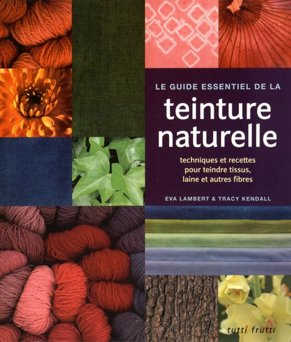 Eva Lambert et Tracy Kendall - Le guide essentiel de la teinture naturelle - Techniques et recettes pour teindre tissus, laine et autres fibres.
