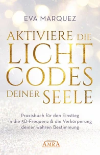 AKTIVIERE DIE LICHTCODES DEINER SEELE: Praxisbuch für den Einstieg in die 5D-Frequenz &amp; die Verkörperung deiner wahren Bestimmung