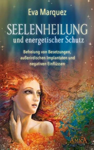 SEELENHEILUNG UND ENERGETISCHER SCHUTZ: Befreiung von Besetzungen, außerirdischen Implantaten und negativen Einflüssen
