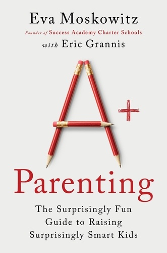 Eva Moskowitz et Eric Grannis - A+ Parenting - The Surprisingly Fun Guide to Raising Surprisingly Smart Kids.