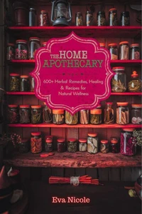 The Home Apothecary: 600+ Herbal Remedies, Healing Rituals & Recipes for Natural Wellness