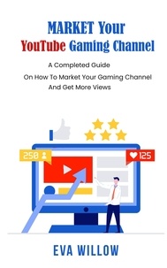  Eva Willow - Market Your YouTube Gaming Channel: A Completed Guide On How To Market Your Gaming Channel And Get More Views.