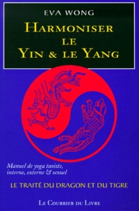 Eva Wong - Harmoniser Le Yin Et Le Yang. Le Traite Du Dragon Et Du Tigre, Manuel De Yoga Taoiste, Interne, Externe Et Sexuel.
