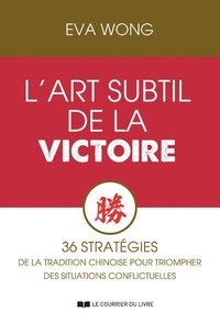 Eva Wong - L'art subtil de la victoire - 36 stratégies de la tradition chinoise pour triompher des situations conflictuelles.