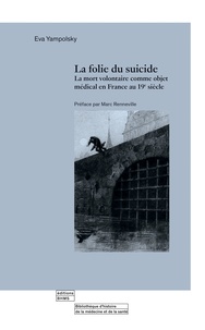 Eva Yampolsky - La folie du suicide - La mort volontaire comme objet médical en France au 19e siècle.