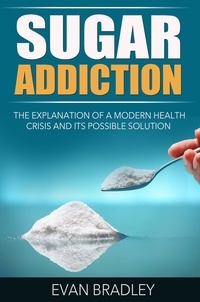  Evan Bradley - Sugar Addiction: The Explanation of a Modern Health Crisis and Its Possible Solution.