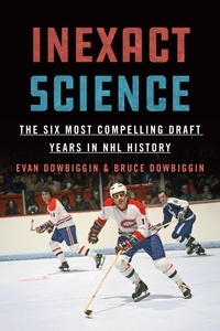 Evan Dowbiggin et Bruce Dowbiggin - Inexact Science - The Six Most Compelling Draft Years in NHL History.
