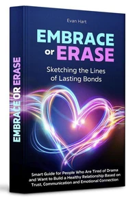Embrace or Erase: Sketching the Lines of Lasting Bonds. Smart Guide for People Who Are Tired of Drama and Want to Build a Healthy Relationship Based on Trust, Communication and Emotional Connection.